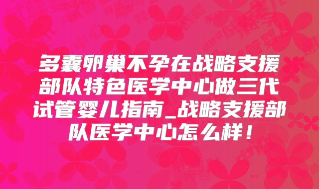 多囊卵巢不孕在战略支援部队特色医学中心做三代试管婴儿指南_战略支援部队医学中心怎么样！