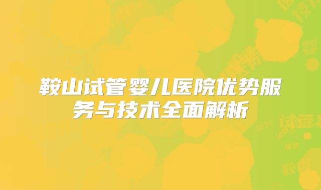 鞍山试管婴儿医院优势服务与技术全面解析