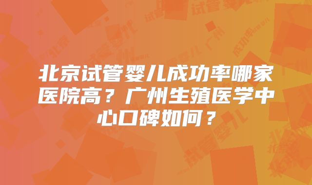 北京试管婴儿成功率哪家医院高？广州生殖医学中心口碑如何？