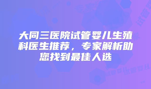 大同三医院试管婴儿生殖科医生推荐，专家解析助您找到最佳人选