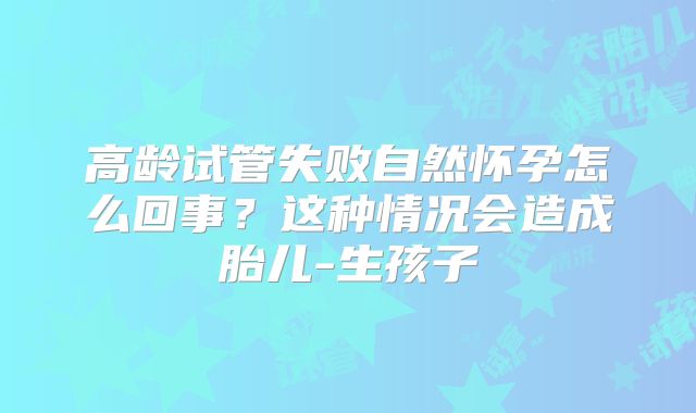 高龄试管失败自然怀孕怎么回事？这种情况会造成胎儿-生孩子