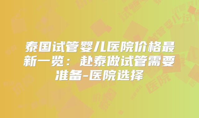 泰国试管婴儿医院价格最新一览：赴泰做试管需要准备-医院选择