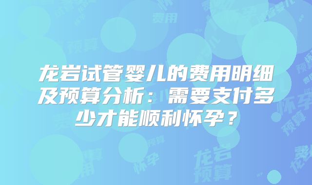龙岩试管婴儿的费用明细及预算分析:需要支付多少才能顺利怀孕?