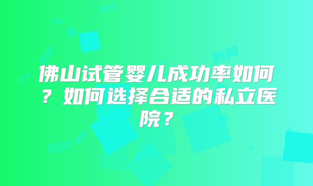 佛山试管婴儿成功率如何？如何选择合适的私立医院？
