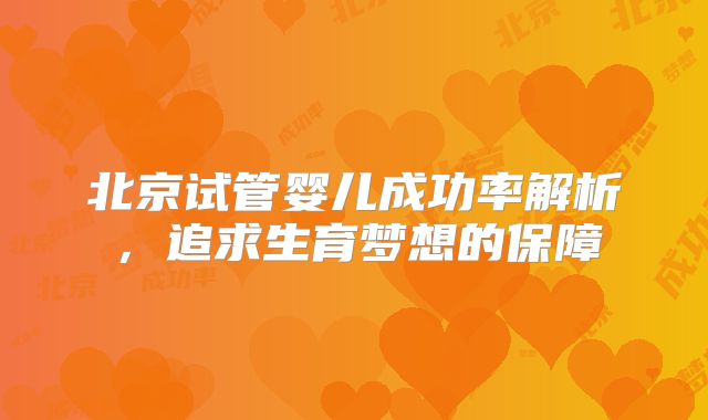 北京试管婴儿成功率解析，追求生育梦想的保障