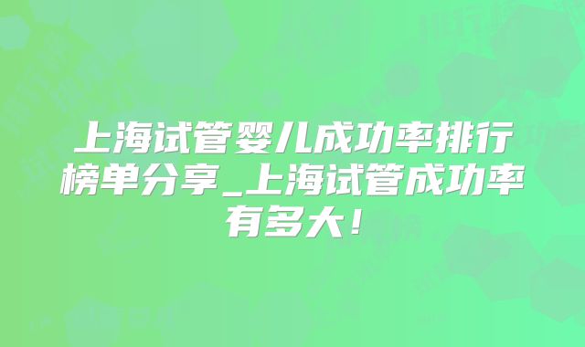上海试管婴儿成功率排行榜单分享_上海试管成功率有多大！