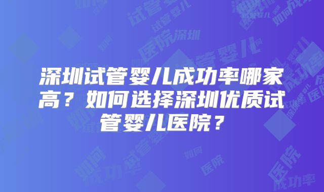 深圳试管婴儿成功率哪家高？如何选择深圳优质试管婴儿医院？
