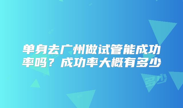 单身去广州做试管能成功率吗?成功率大概有多少