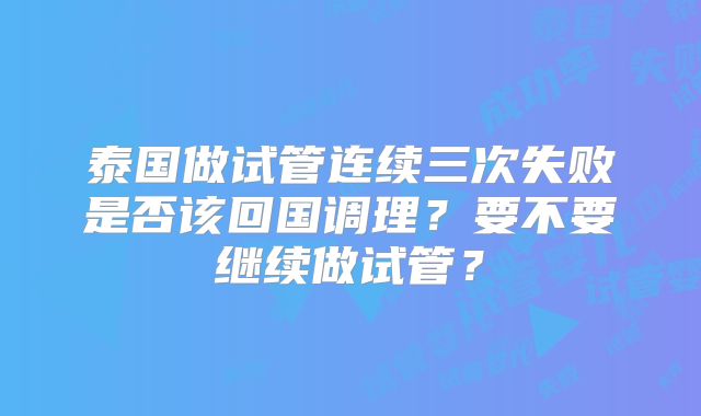 泰国做试管连续三次失败是否该回国调理?要不要继续做试管?