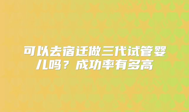 可以去宿迁做三代试管婴儿吗？成功率有多高