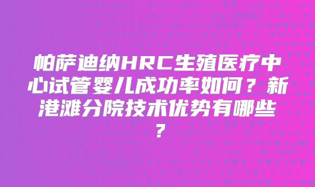帕萨迪纳HRC生殖医疗中心试管婴儿成功率如何？新港滩分院技术优势有哪些？