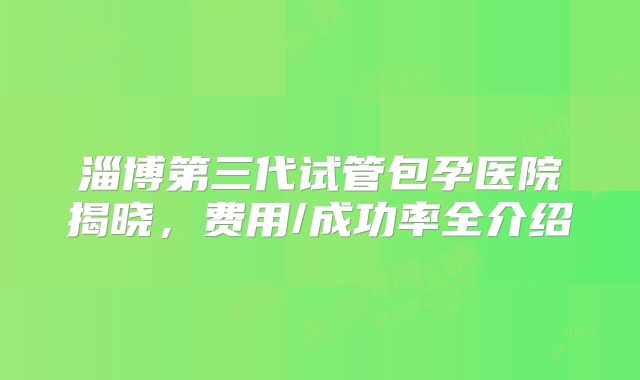 淄博第三代试管包孕医院揭晓，费用/成功率全介绍
