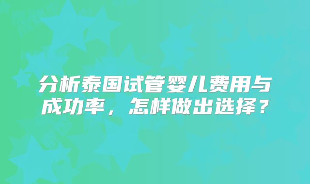 分析泰国试管婴儿费用与成功率，怎样做出选择？