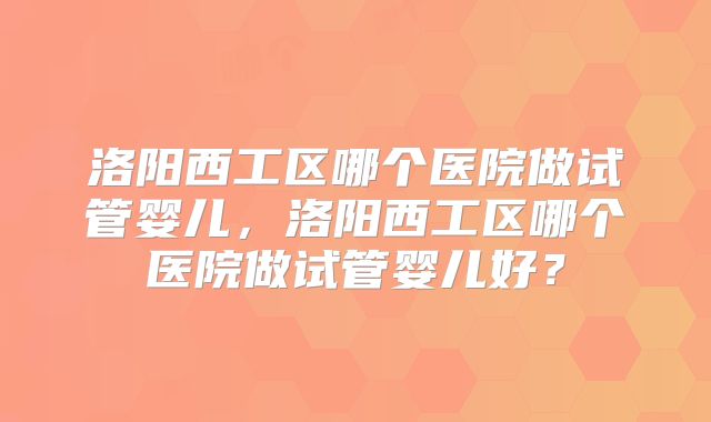 洛阳西工区哪个医院做试管婴儿，洛阳西工区哪个医院做试管婴儿好？