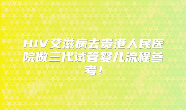 HIV艾滋病去贵港人民医院做三代试管婴儿流程参考！