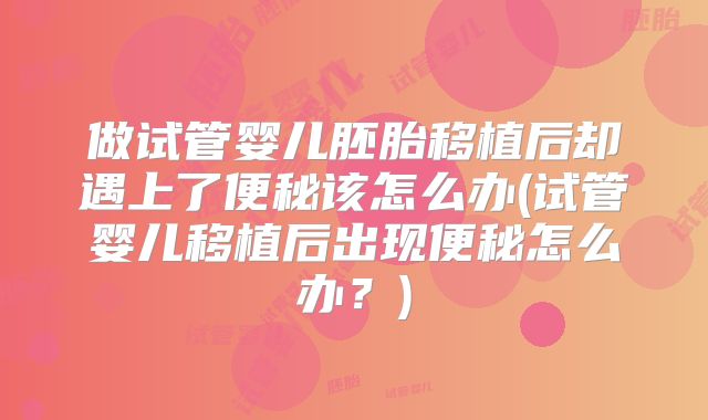 做试管婴儿胚胎移植后却遇上了便秘该怎么办(试管婴儿移植后出现便秘怎么办？)
