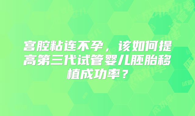 宫腔粘连不孕，该如何提高第三代试管婴儿胚胎移植成功率？