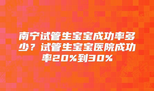 南宁试管生宝宝成功率多少？试管生宝宝医院成功率20%到30%