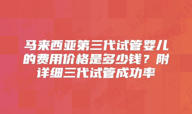 马来西亚第三代试管婴儿的费用价格是多少钱？附详细三代试管成功率