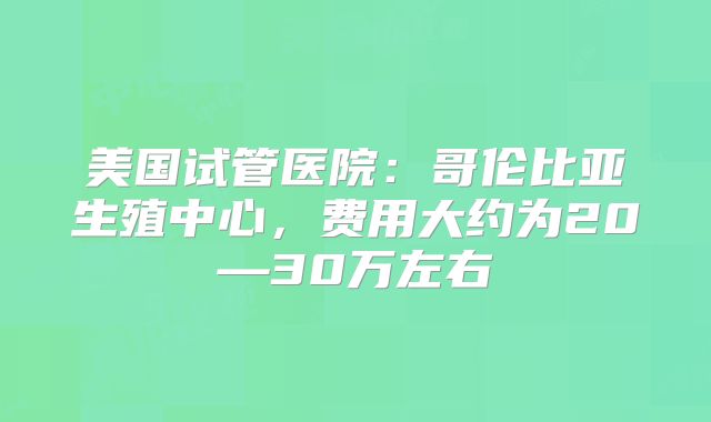 美国试管医院:哥伦比亚生殖中心,费用大约为20—30万左右