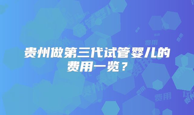 贵州做第三代试管婴儿的费用一览？