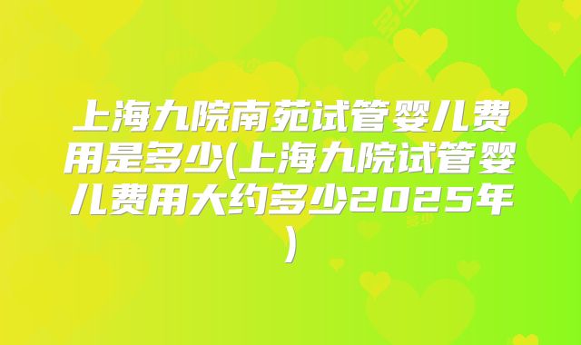 上海九院南苑试管婴儿费用是多少(上海九院试管婴儿费用大约多少2025年)