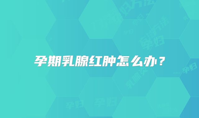 孕期乳腺红肿怎么办？