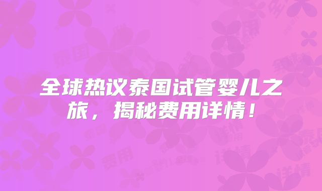 全球热议泰国试管婴儿之旅,揭秘费用详情!