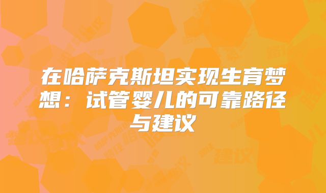 在哈萨克斯坦实现生育梦想：试管婴儿的可靠路径与建议