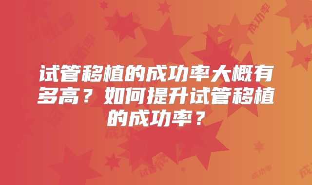 试管移植的成功率大概有多高？如何提升试管移植的成功率？
