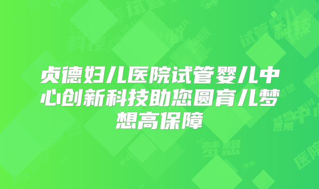 贞德妇儿医院试管婴儿中心创新科技助您圆育儿梦想高保障