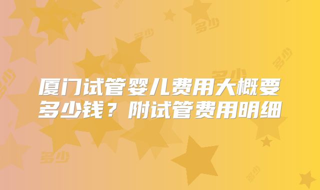 厦门试管婴儿费用大概要多少钱?附试管费用明细