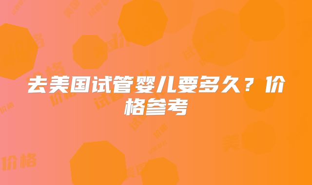 去美国试管婴儿要多久？价格参考