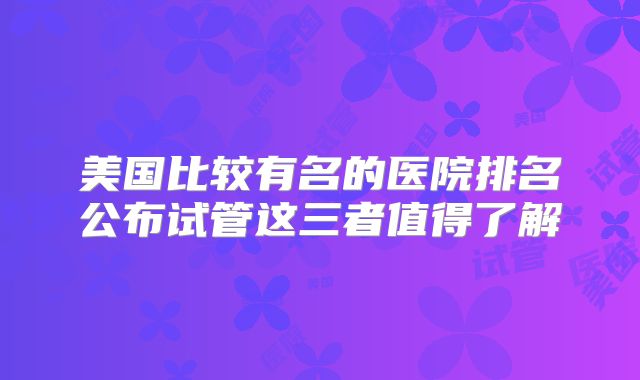 美国比较有名的医院排名公布试管这三者值得了解