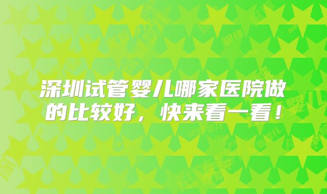 深圳试管婴儿哪家医院做的比较好,快来看一看!