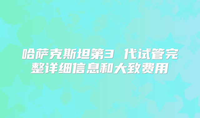 哈萨克斯坦第3 代试管完整详细信息和大致费用