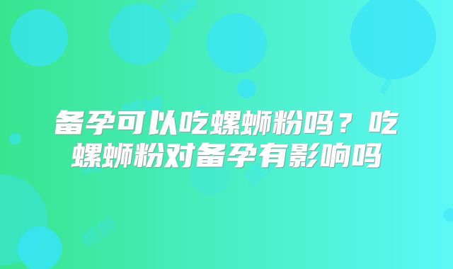 备孕可以吃螺蛳粉吗?吃螺蛳粉对备孕有影响吗