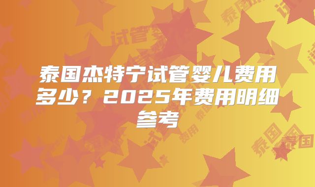 泰国杰特宁试管婴儿费用多少?2025年费用明细参考