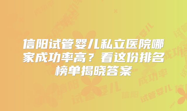 信阳试管婴儿私立医院哪家成功率高？看这份排名榜单揭晓答案