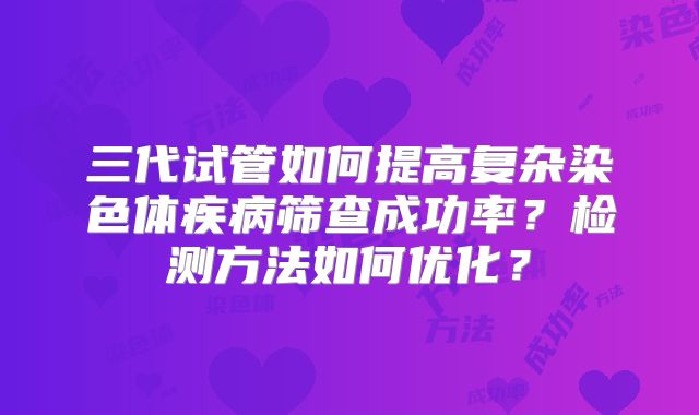三代试管如何提高复杂染色体疾病筛查成功率？检测方法如何优化？