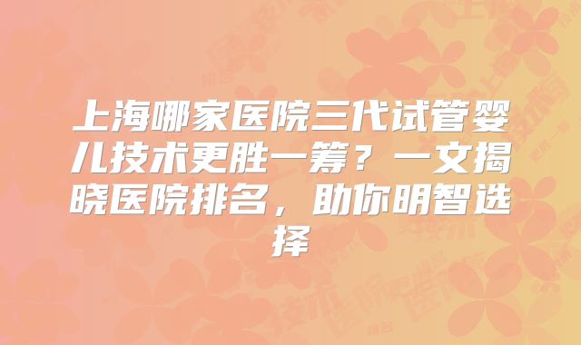 上海哪家医院三代试管婴儿技术更胜一筹？一文揭晓医院排名，助你明智选择