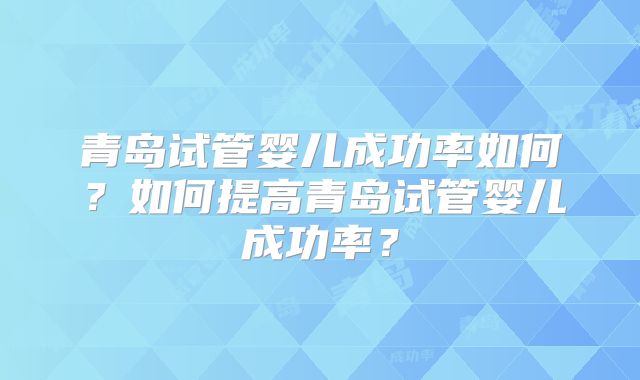 青岛试管婴儿成功率如何？如何提高青岛试管婴儿成功率？