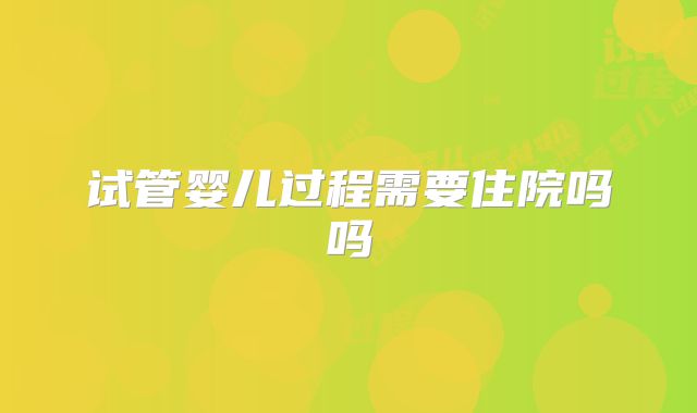 试管婴儿过程需要住院吗吗