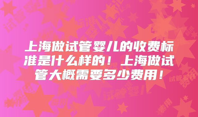 上海做试管婴儿的收费标准是什么样的！上海做试管大概需要多少费用！