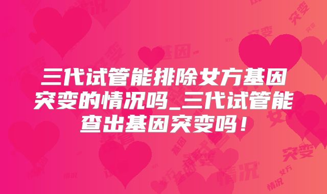 三代试管能排除女方基因突变的情况吗_三代试管能查出基因突变吗！
