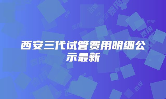 西安三代试管费用明细公示最新