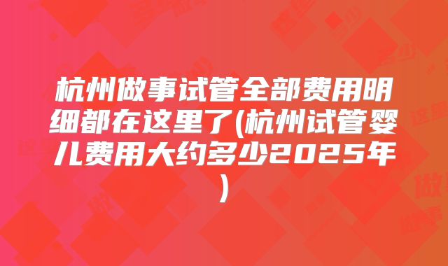 杭州做事试管全部费用明细都在这里了(杭州试管婴儿费用大约多少2025年)