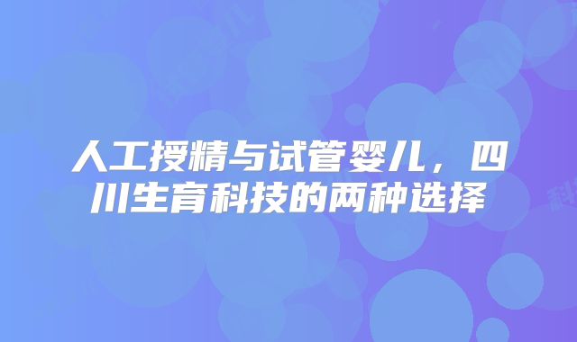 人工授精与试管婴儿，四川生育科技的两种选择
