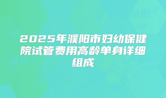 2025年濮阳市妇幼保健院试管费用高龄单身详细组成