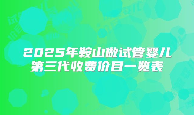2025年鞍山做试管婴儿第三代收费价目一览表